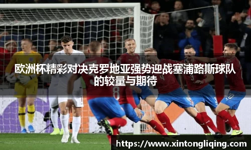 欧洲杯精彩对决克罗地亚强势迎战塞浦路斯球队的较量与期待