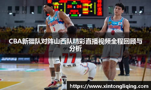 CBA新疆队对阵山西队精彩直播视频全程回顾与分析