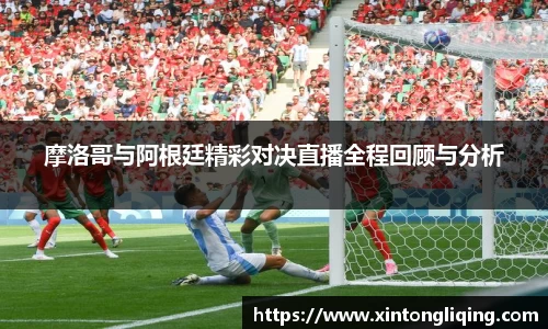 摩洛哥与阿根廷精彩对决直播全程回顾与分析
