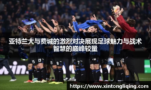 亚特兰大与费城的激烈对决展现足球魅力与战术智慧的巅峰较量