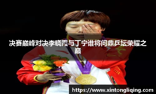 决赛巅峰对决李晓霞与丁宁谁将问鼎乒坛荣耀之巅