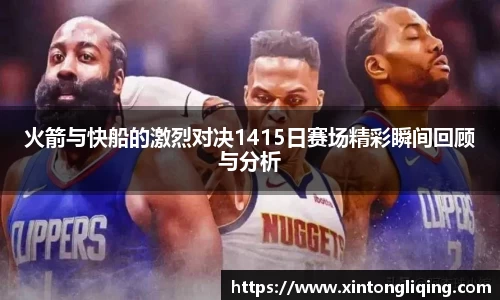 火箭与快船的激烈对决1415日赛场精彩瞬间回顾与分析