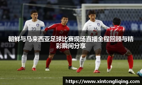 朝鲜与马来西亚足球比赛现场直播全程回顾与精彩瞬间分享