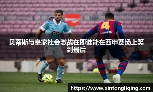 贝蒂斯与皇家社会激战在即谁能在西甲赛场上笑到最后
